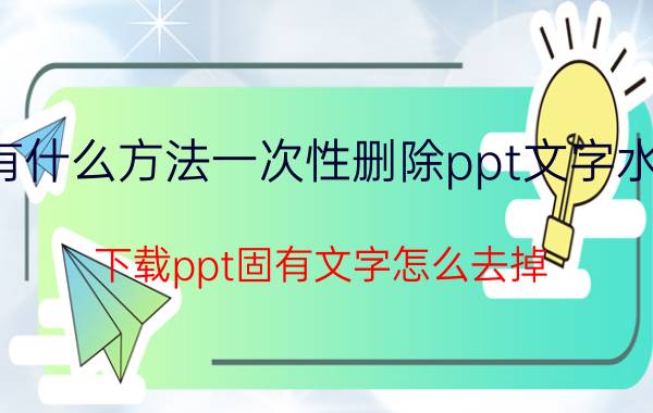 有什么方法一次性删除ppt文字水印 下载ppt固有文字怎么去掉？